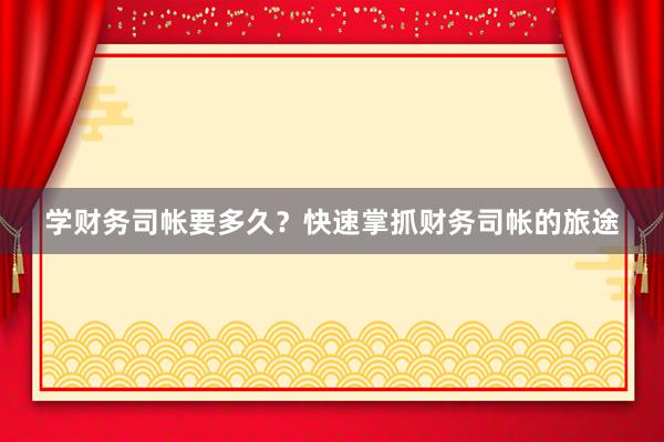 学财务司帐要多久？快速掌抓财务司帐的旅途