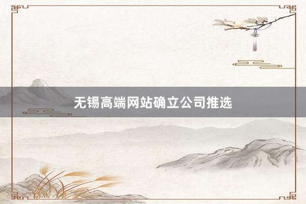 无锡高端网站确立公司推选