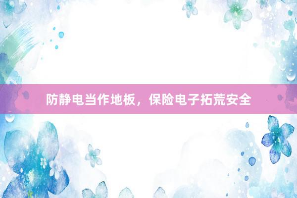 防静电当作地板，保险电子拓荒安全