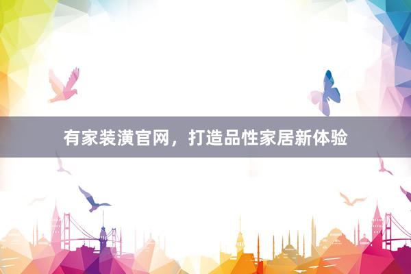 有家装潢官网，打造品性家居新体验