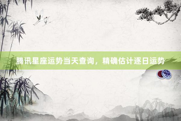 腾讯星座运势当天查询，精确估计逐日运势