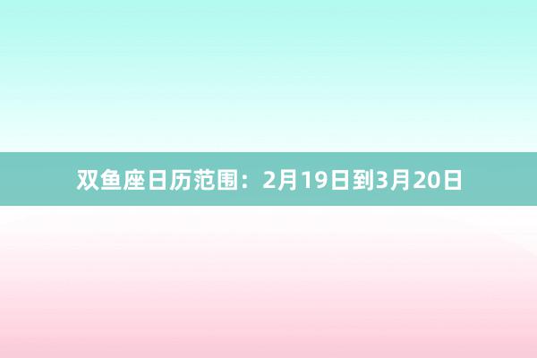 双鱼座日历范围：2月19日到3月20日