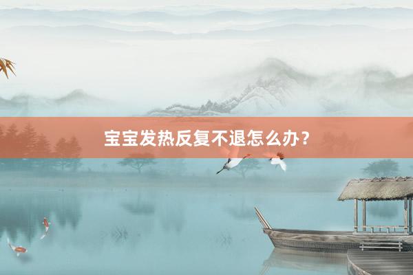 宝宝发热反复不退怎么办？