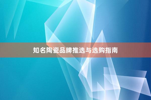 知名陶瓷品牌推选与选购指南