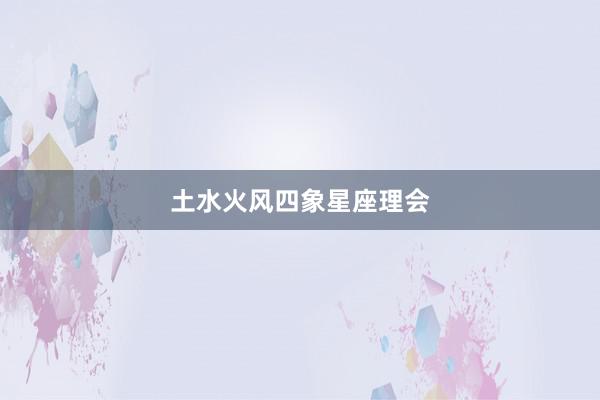 土水火风四象星座理会