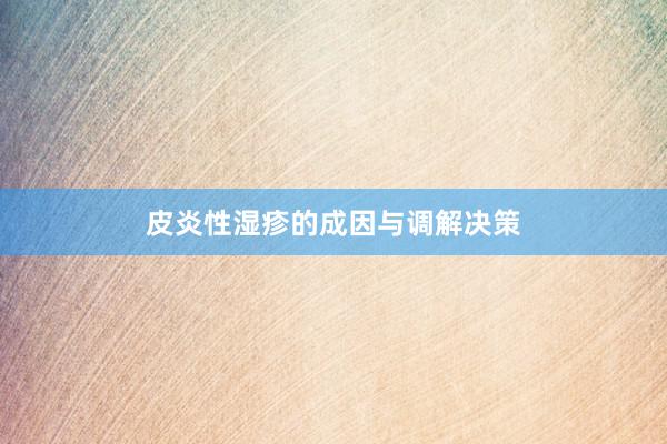 皮炎性湿疹的成因与调解决策