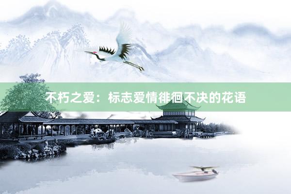 不朽之爱：标志爱情徘徊不决的花语