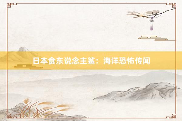 日本食东说念主鲨：海洋恐怖传闻
