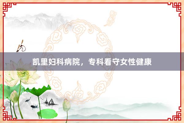凯里妇科病院，专科看守女性健康