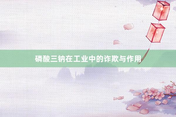 磷酸三钠在工业中的诈欺与作用
