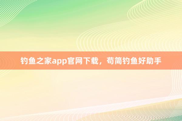 钓鱼之家app官网下载，苟简钓鱼好助手
