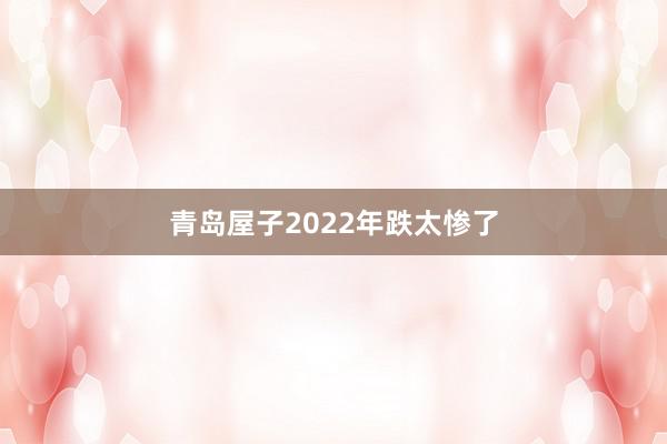 青岛屋子2022年跌太惨了